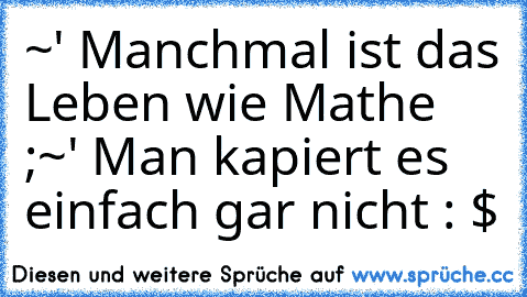 ~' Manchmal ist das Leben wie Mathe ;
~' Man kapiert es einfach gar nicht : $