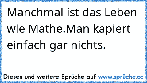 Manchmal ist das Leben wie Mathe.
Man kapiert einfach gar nichts.