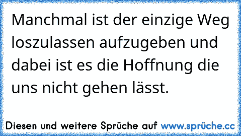 Manchmal ist der einzige Weg loszulassen aufzugeben und dabei ist es die Hoffnung die uns nicht gehen lässt.