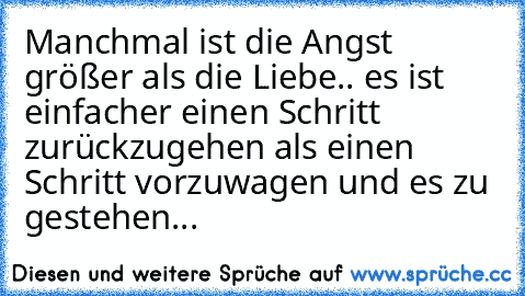 Manchmal ist die Angst größer als die Liebe.. es ist einfacher einen Schritt zurückzugehen als einen Schritt vorzuwagen und es zu gestehen...