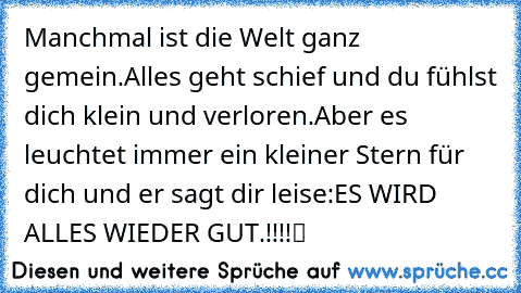 Manchmal ist die Welt ganz gemein.Alles geht schief und du fühlst dich klein und verloren.Aber es leuchtet immer ein kleiner Stern für dich und er sagt dir leise:ES WIRD ALLES WIEDER GUT.!!!!☆ツ