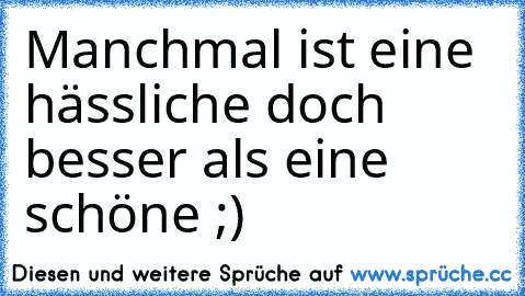 Manchmal ist eine hässliche doch besser als eine schöne ;) ♥