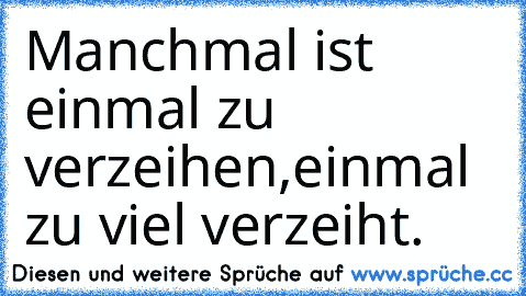 Manchmal ist einmal zu verzeihen,
einmal zu viel verzeiht.