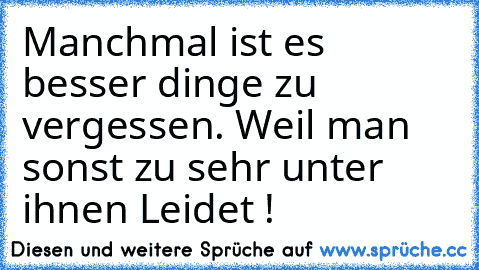 Manchmal ist es besser dinge zu vergessen. Weil man sonst zu sehr unter ihnen Leidet !