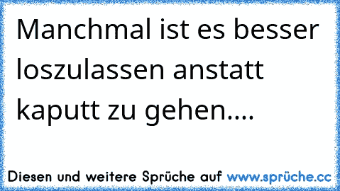 Manchmal ist es besser loszulassen anstatt kaputt zu gehen....