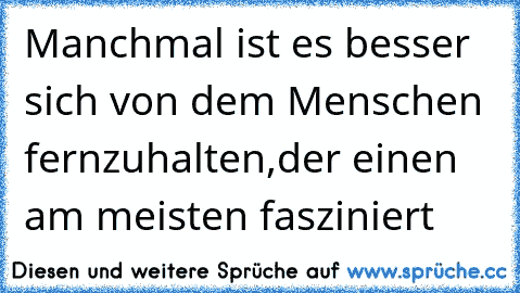 Manchmal ist es besser sich von dem Menschen fernzuhalten,der einen am meisten fasziniert