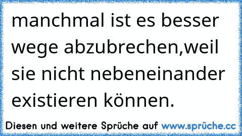 manchmal ist es besser wege abzubrechen,weil sie nicht nebeneinander existieren können.