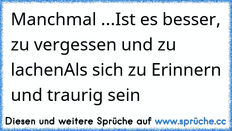 Manchmal ...
Ist es besser, zu vergessen und zu lachen
Als sich zu Erinnern und traurig sein
♥