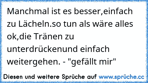 Manchmal ist es besser,
einfach zu Lächeln.
so tun als wäre alles ok,
die Tränen zu unterdrücken
und einfach weitergehen. ♥
- "gefällt mir"