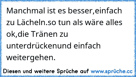 Manchmal ist es besser,
einfach zu Lächeln.
so tun als wäre alles ok,
die Tränen zu unterdrücken
und einfach weitergehen. ♥