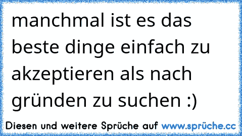 manchmal ist es das beste dinge einfach zu akzeptieren als nach gründen zu suchen :)