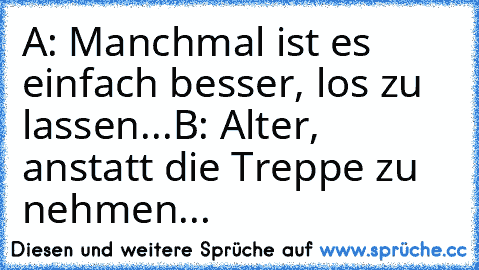 A: Manchmal ist es einfach besser, los zu lassen...
B: Alter, anstatt die Treppe zu nehmen...