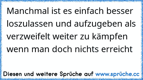 Manchmal ist es einfach besser loszulassen und aufzugeben als verzweifelt weiter zu kämpfen wenn man doch nichts erreicht