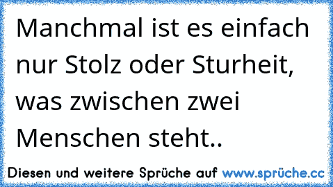 Manchmal ist es einfach nur Stolz oder Sturheit, was zwischen zwei Menschen steht..