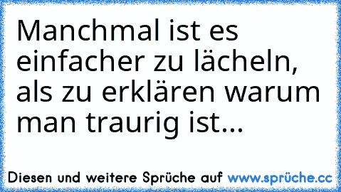 Manchmal ist es einfacher zu lächeln, als zu erklären warum man traurig ist...