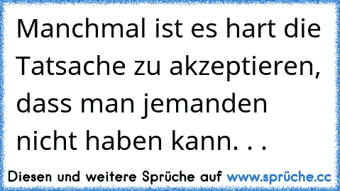 Manchmal ist es hart die Tatsache zu akzeptieren, dass man jemanden nicht haben kann. . .