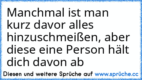 Manchmal ist man kurz davor alles hinzuschmeißen, aber diese eine Person hält dich davon ab ♥