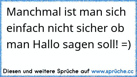 Manchmal ist man sich einfach nicht sicher ob man Hallo sagen soll! =)