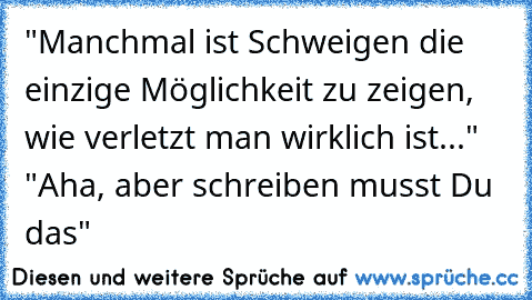 "Manchmal ist Schweigen die einzige Möglichkeit zu zeigen, wie verletzt man wirklich ist..." "Aha, aber schreiben musst Du das"