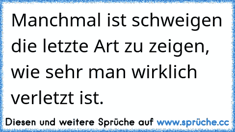 Manchmal ist schweigen die letzte Art zu zeigen, wie sehr man wirklich verletzt ist.