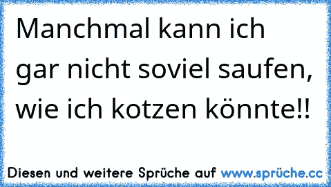 Manchmal kann ich gar nicht soviel saufen, wie ich kotzen könnte!!