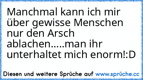 Manchmal kann ich mir über gewisse Menschen nur den Arsch ablachen.....man ihr unterhaltet mich enorm!:D