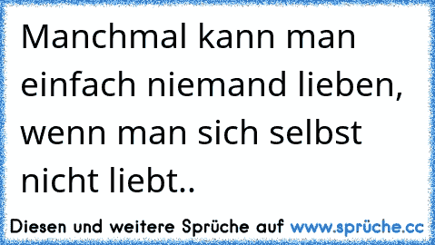 Manchmal kann man einfach niemand lieben, wenn man sich selbst nicht liebt..