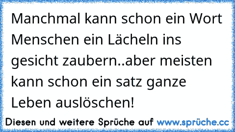 Manchmal kann schon ein Wort Menschen ein Lächeln ins gesicht zaubern..aber meisten kann schon ein satz ganze Leben auslöschen!