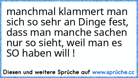 manchmal klammert man sich so sehr an Dinge fest, dass man manche sachen nur so sieht, weil man es SO haben will !