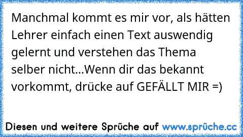 Manchmal kommt es mir vor, als hätten Lehrer einfach einen Text auswendig gelernt und verstehen das Thema selber nicht...
Wenn dir das bekannt vorkommt, drücke auf GEFÄLLT MIR =)