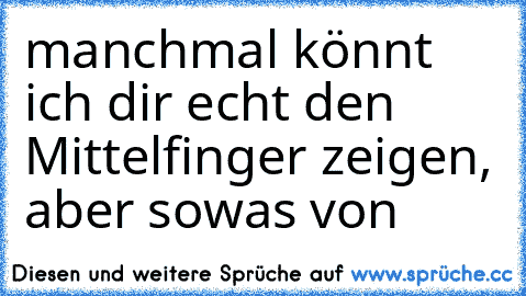 manchmal könnt ich dir echt den Mittelfinger zeigen, aber sowas von