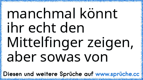 manchmal könnt ihr echt den Mittelfinger zeigen, aber sowas von