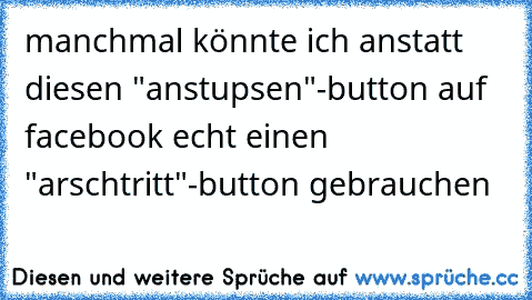 manchmal könnte ich anstatt diesen "anstupsen"-button auf facebook echt einen "arschtritt"-button gebrauchen