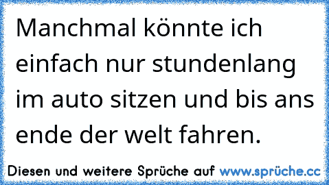 Manchmal könnte ich einfach nur stundenlang im auto sitzen und bis ans ende der welt fahren. ♥