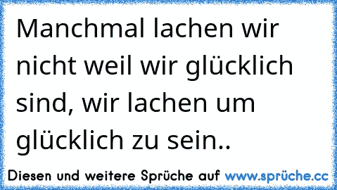 Manchmal lachen wir nicht weil wir glücklich sind, wir lachen um glücklich zu sein..