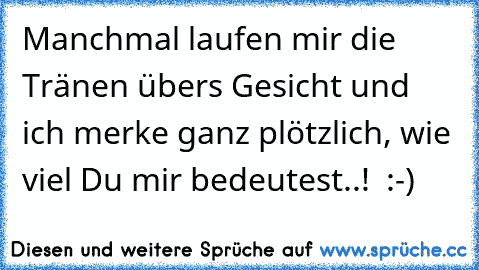 Manchmal laufen mir die Tränen übers Gesicht und ich merke ganz plötzlich, wie viel Du mir bedeutest..! ♥ :-)