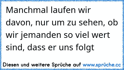 Manchmal laufen wir davon, nur um zu sehen, ob wir jemanden so viel wert sind, dass er uns folgt