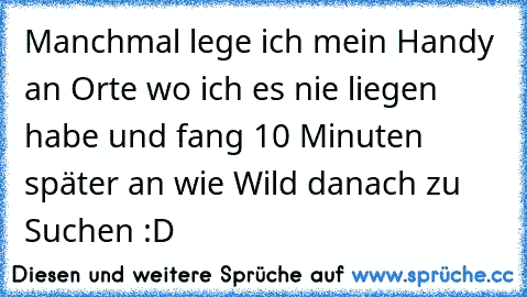 Manchmal lege ich mein Handy an Orte wo ich es nie liegen habe und fang 10 Minuten später an wie Wild danach zu Suchen :D