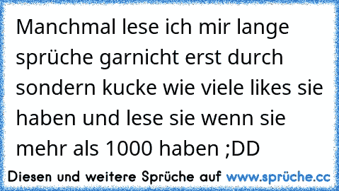 Manchmal lese ich mir lange sprüche garnicht erst durch sondern kucke wie viele likes sie haben und lese sie wenn sie mehr als 1000 haben ;DD