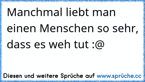 Manchmal liebt man einen Menschen so sehr, dass es weh tut :@