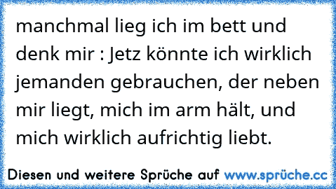 manchmal lieg ich im bett und denk mir : Jetz könnte ich wirklich jemanden gebrauchen, der neben mir liegt, mich im arm hält, und mich wirklich aufrichtig liebt. ♥