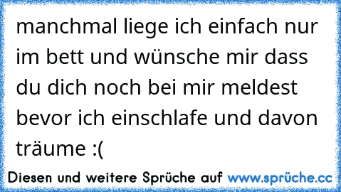 manchmal liege ich einfach nur im bett und wünsche mir dass du dich noch bei mir meldest bevor ich einschlafe und davon träume :(