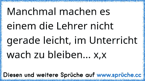 Manchmal machen es einem die Lehrer nicht gerade leicht, im Unterricht wach zu bleiben... x,x