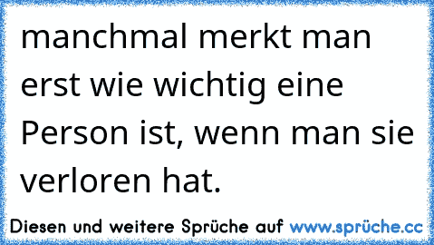 manchmal merkt man erst wie wichtig eine Person ist, wenn man sie verloren hat.