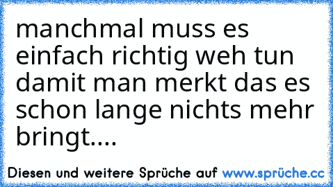 manchmal muss es einfach richtig weh tun damit man merkt das es schon lange nichts mehr bringt....♥