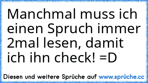 Manchmal muss ich einen Spruch immer 2mal lesen, damit ich ihn check! =D