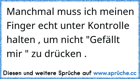 Manchmal muss ich meinen Finger echt unter Kontrolle halten , um nicht "Gefällt mir " zu drücken . 
♥