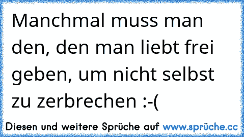 Manchmal muss man den, den man liebt frei geben, um nicht selbst zu zerbrechen :-(