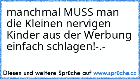 manchmal MUSS man die Kleinen nervigen Kinder aus der Werbung einfach schlagen!
-.-