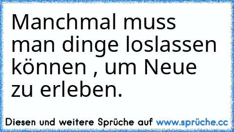 Manchmal muss man dinge loslassen können , um Neue zu erleben.